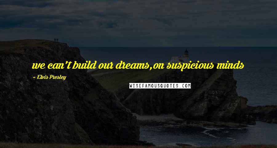 Elvis Presley Quotes: we can't build our dreams,on suspicious minds