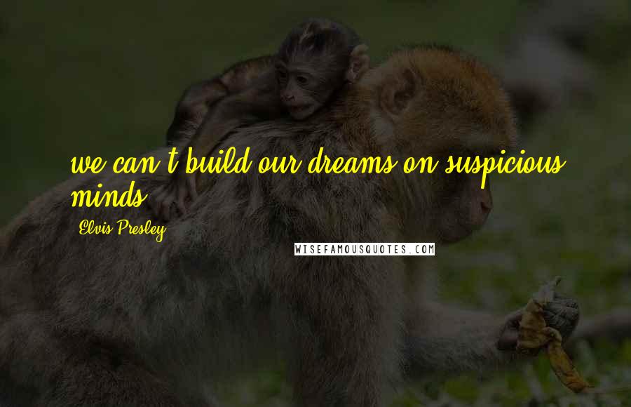 Elvis Presley Quotes: we can't build our dreams,on suspicious minds