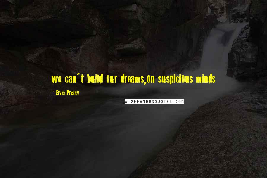 Elvis Presley Quotes: we can't build our dreams,on suspicious minds