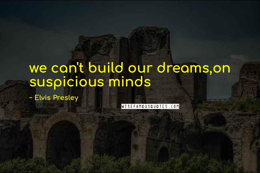 Elvis Presley Quotes: we can't build our dreams,on suspicious minds