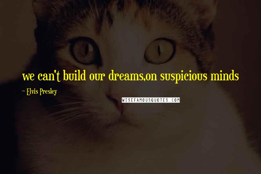 Elvis Presley Quotes: we can't build our dreams,on suspicious minds