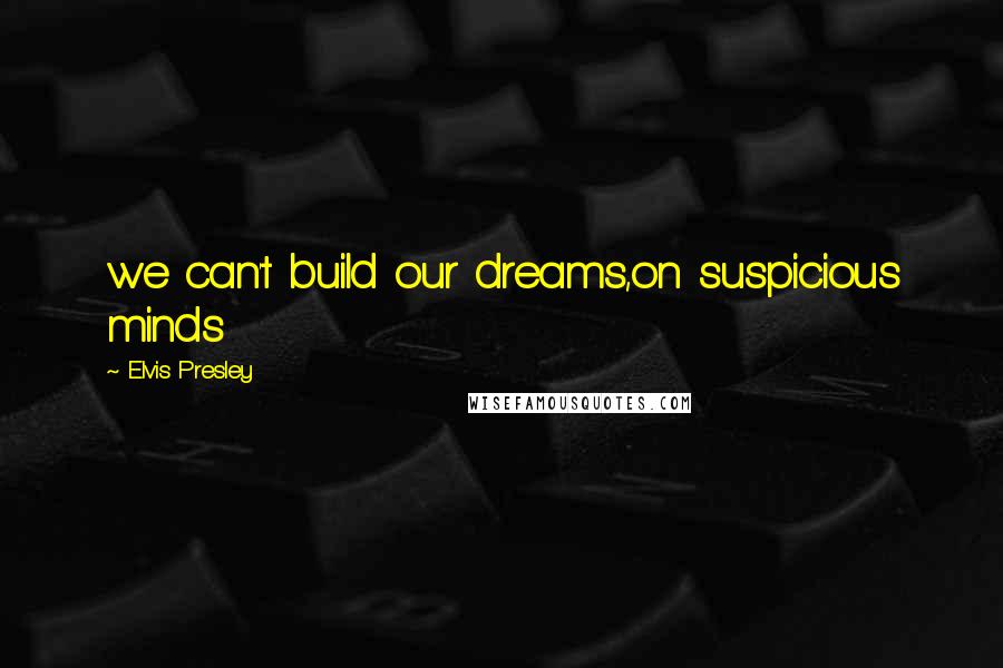 Elvis Presley Quotes: we can't build our dreams,on suspicious minds