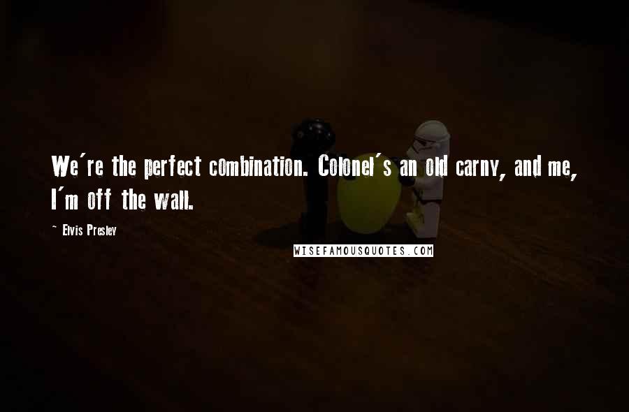 Elvis Presley Quotes: We're the perfect combination. Colonel's an old carny, and me, I'm off the wall.