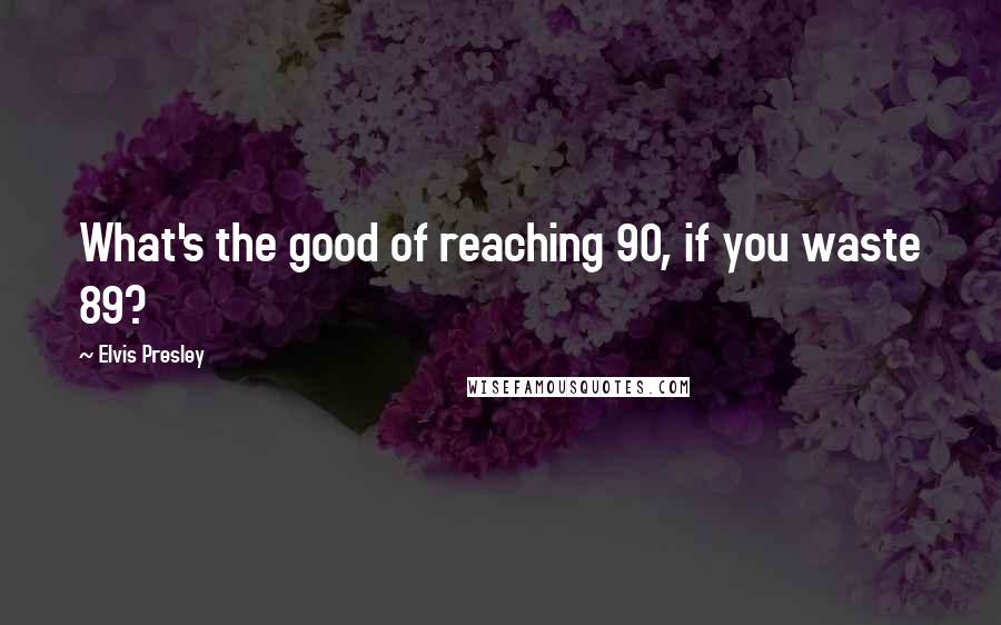 Elvis Presley Quotes: What's the good of reaching 90, if you waste 89?