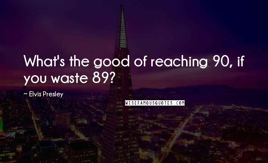 Elvis Presley Quotes: What's the good of reaching 90, if you waste 89?
