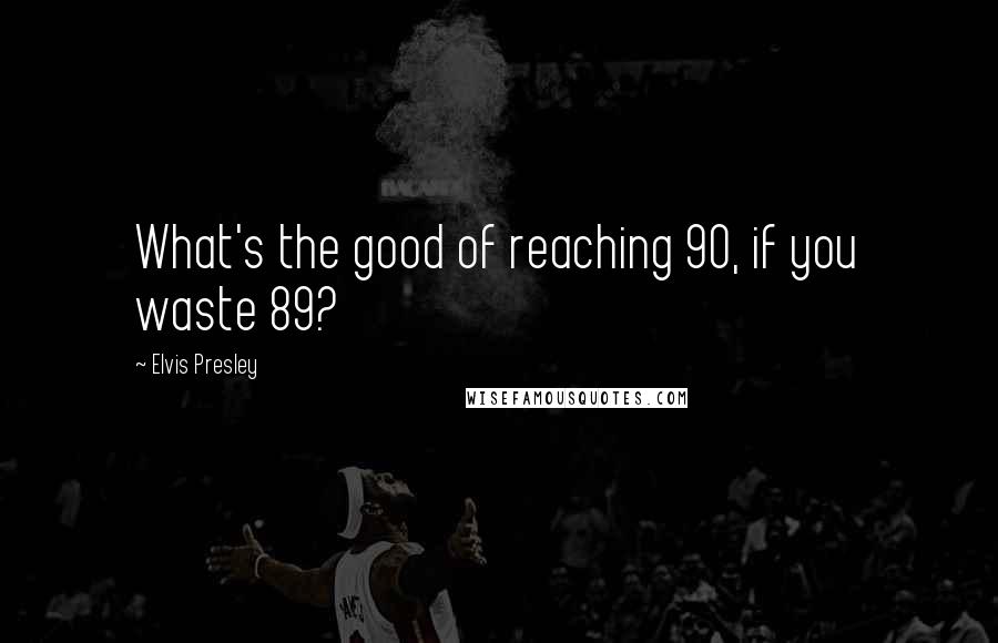 Elvis Presley Quotes: What's the good of reaching 90, if you waste 89?