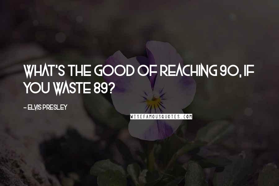 Elvis Presley Quotes: What's the good of reaching 90, if you waste 89?