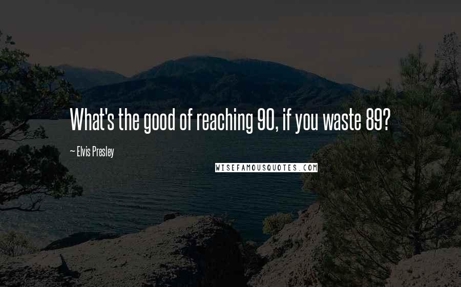 Elvis Presley Quotes: What's the good of reaching 90, if you waste 89?