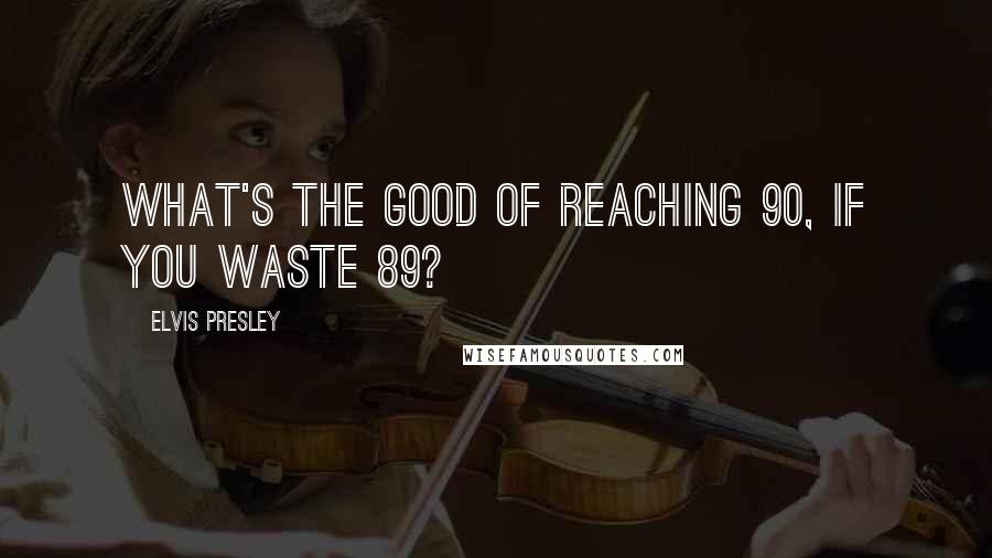 Elvis Presley Quotes: What's the good of reaching 90, if you waste 89?
