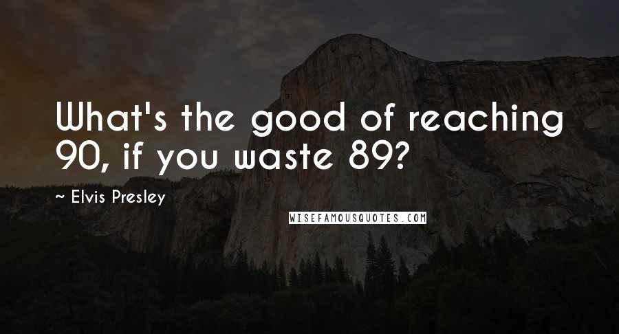 Elvis Presley Quotes: What's the good of reaching 90, if you waste 89?