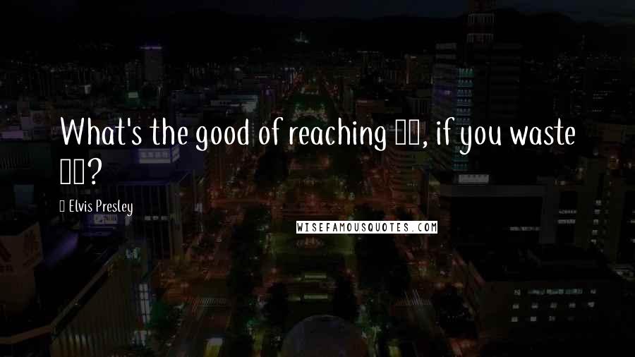 Elvis Presley Quotes: What's the good of reaching 90, if you waste 89?