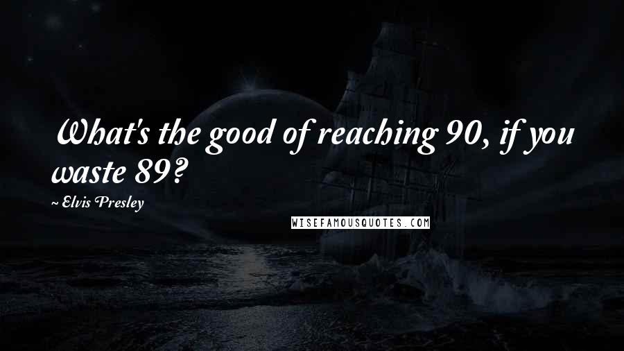 Elvis Presley Quotes: What's the good of reaching 90, if you waste 89?