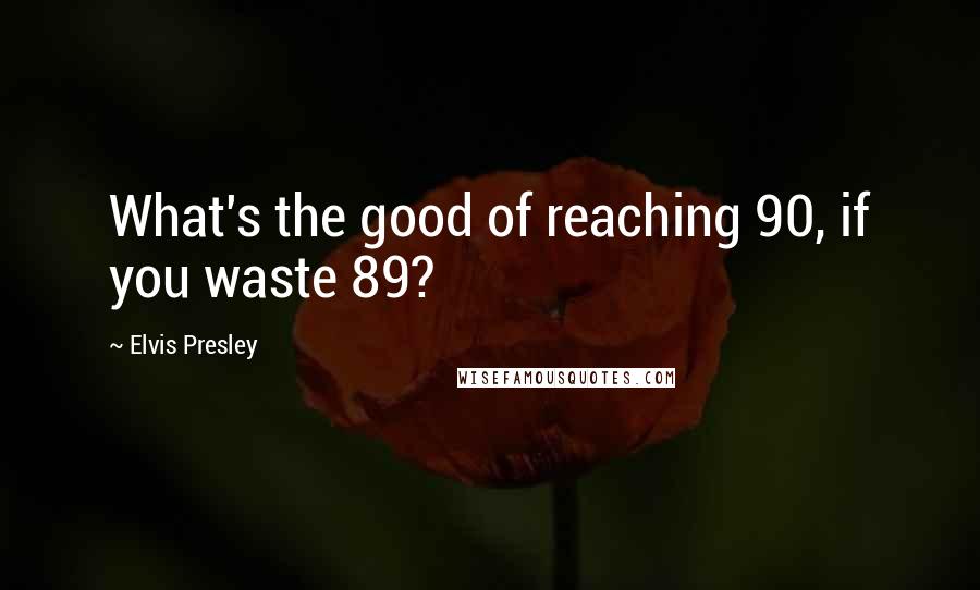 Elvis Presley Quotes: What's the good of reaching 90, if you waste 89?
