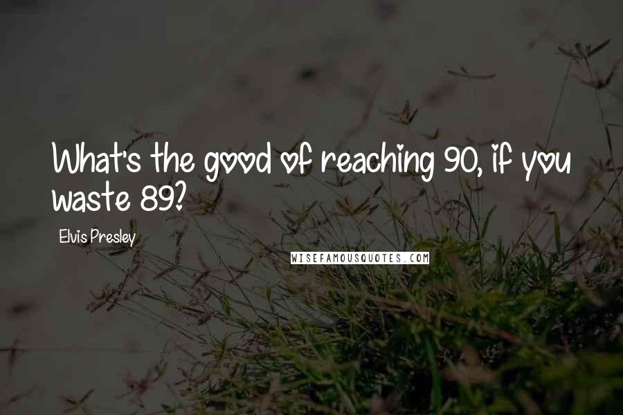Elvis Presley Quotes: What's the good of reaching 90, if you waste 89?