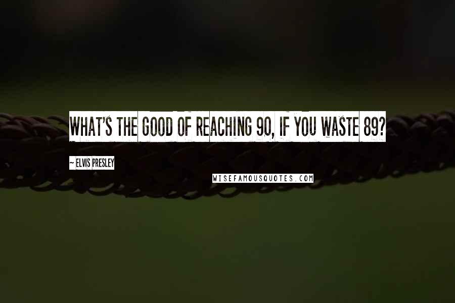 Elvis Presley Quotes: What's the good of reaching 90, if you waste 89?