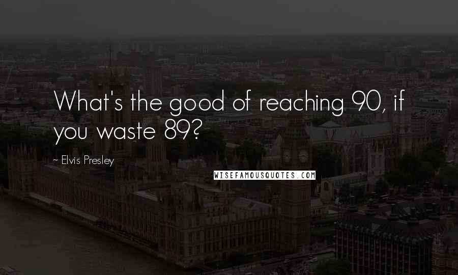 Elvis Presley Quotes: What's the good of reaching 90, if you waste 89?