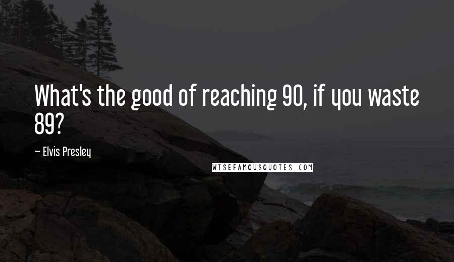 Elvis Presley Quotes: What's the good of reaching 90, if you waste 89?