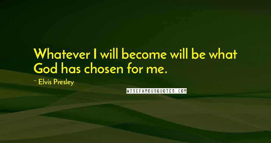 Elvis Presley Quotes: Whatever I will become will be what God has chosen for me.