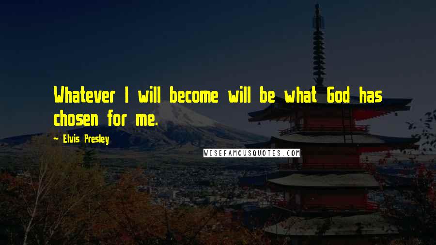 Elvis Presley Quotes: Whatever I will become will be what God has chosen for me.