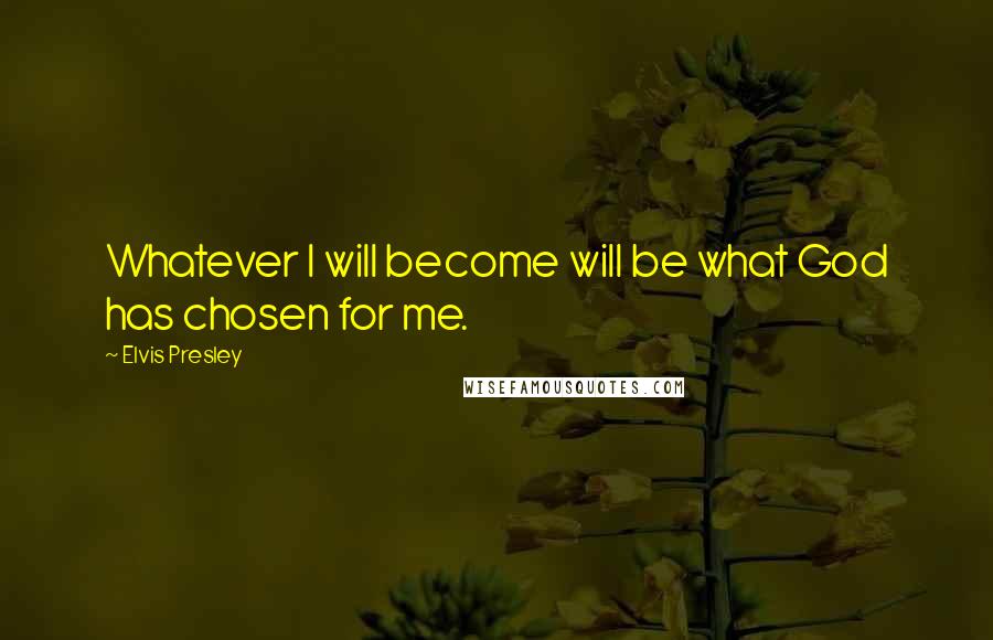 Elvis Presley Quotes: Whatever I will become will be what God has chosen for me.