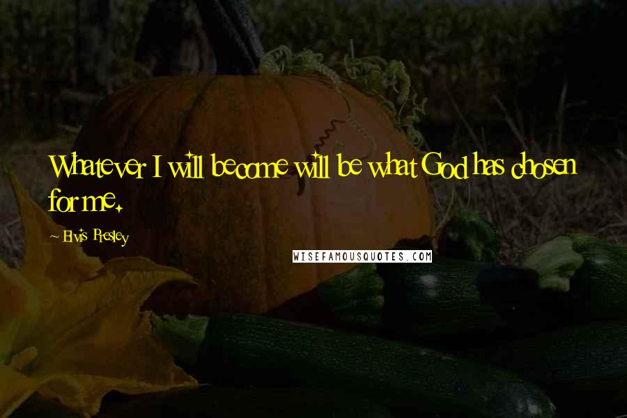 Elvis Presley Quotes: Whatever I will become will be what God has chosen for me.