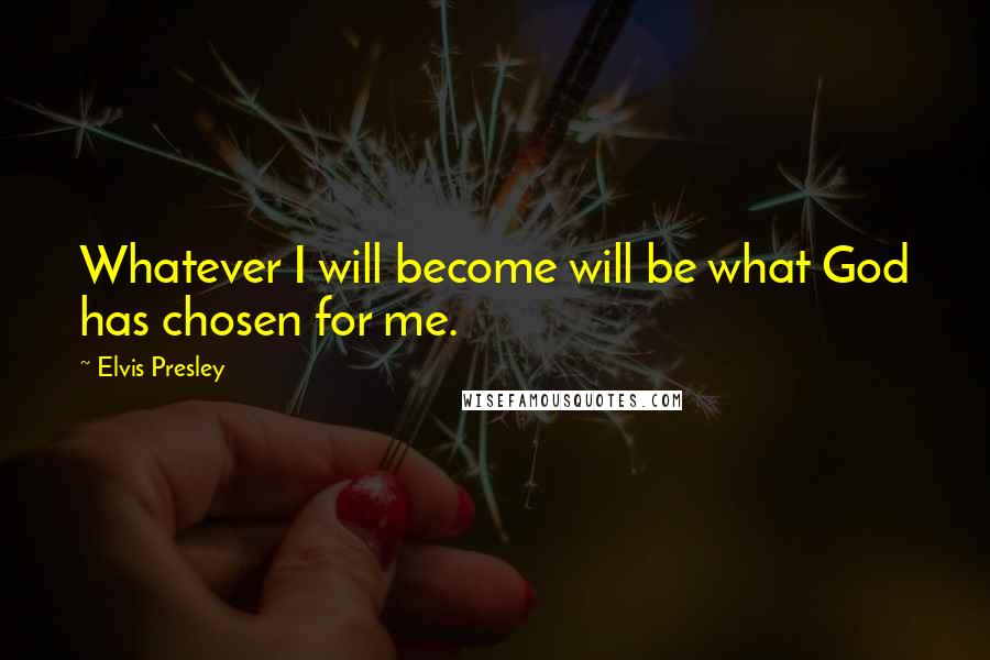 Elvis Presley Quotes: Whatever I will become will be what God has chosen for me.