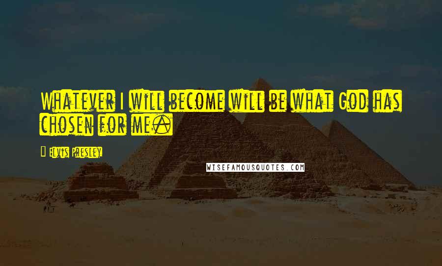 Elvis Presley Quotes: Whatever I will become will be what God has chosen for me.