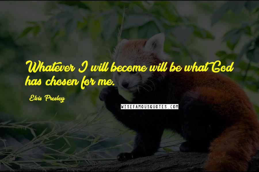 Elvis Presley Quotes: Whatever I will become will be what God has chosen for me.