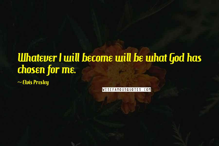 Elvis Presley Quotes: Whatever I will become will be what God has chosen for me.