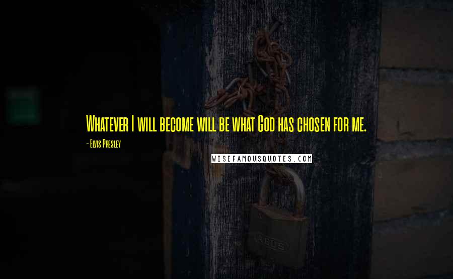 Elvis Presley Quotes: Whatever I will become will be what God has chosen for me.