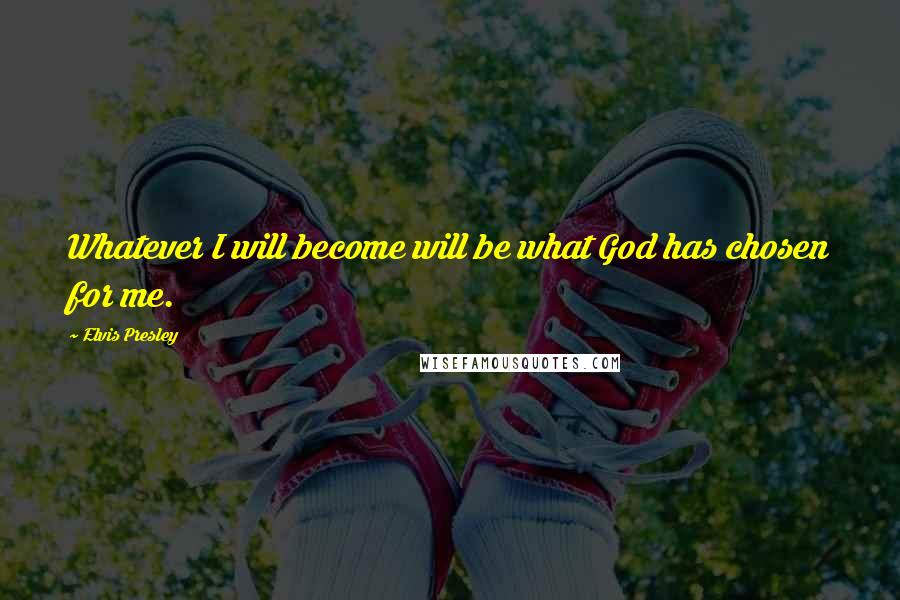 Elvis Presley Quotes: Whatever I will become will be what God has chosen for me.