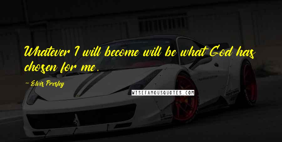 Elvis Presley Quotes: Whatever I will become will be what God has chosen for me.