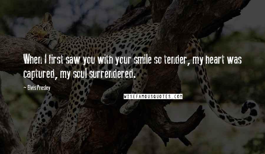 Elvis Presley Quotes: When I first saw you with your smile so tender, my heart was captured, my soul surrendered.