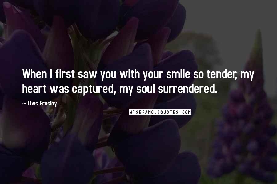 Elvis Presley Quotes: When I first saw you with your smile so tender, my heart was captured, my soul surrendered.