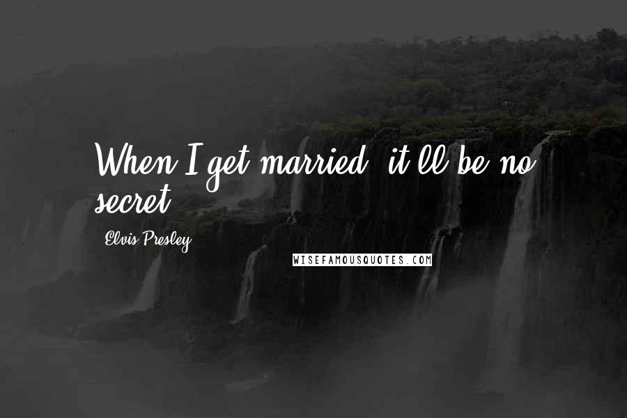 Elvis Presley Quotes: When I get married, it'll be no secret.