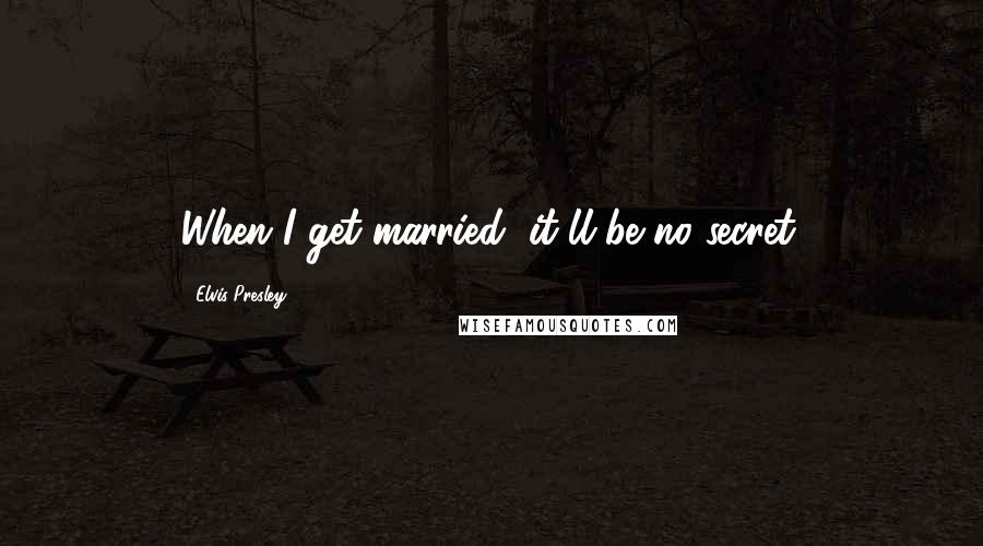 Elvis Presley Quotes: When I get married, it'll be no secret.