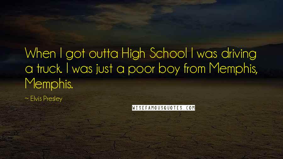 Elvis Presley Quotes: When I got outta High School I was driving a truck. I was just a poor boy from Memphis, Memphis.