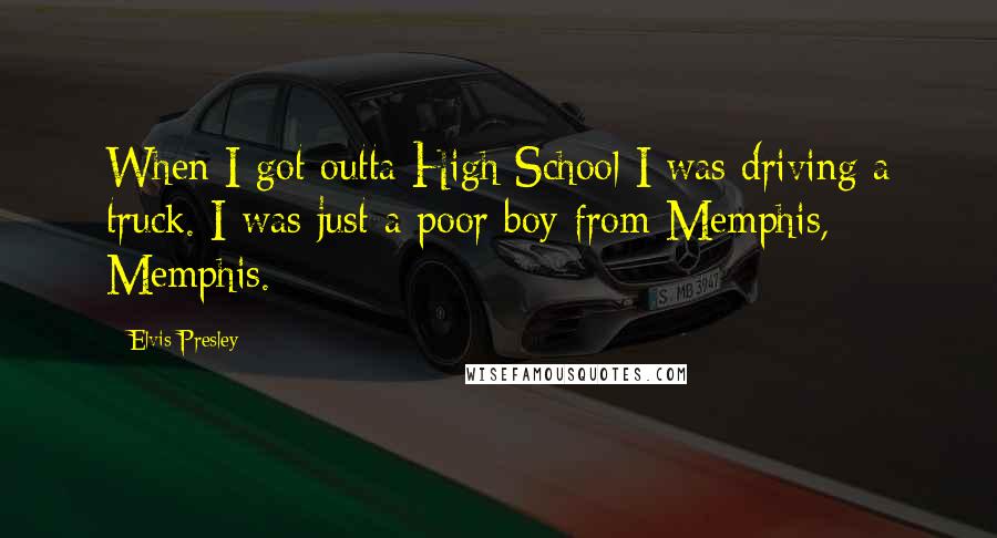 Elvis Presley Quotes: When I got outta High School I was driving a truck. I was just a poor boy from Memphis, Memphis.