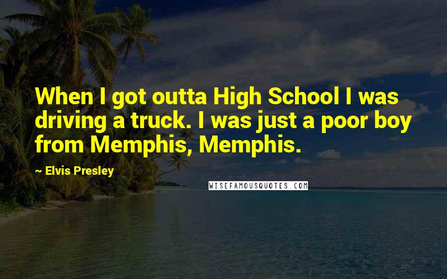 Elvis Presley Quotes: When I got outta High School I was driving a truck. I was just a poor boy from Memphis, Memphis.