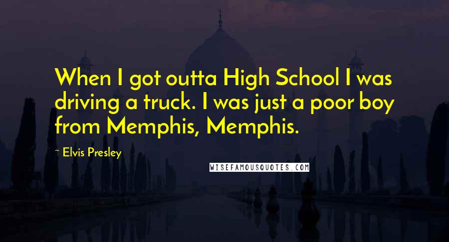 Elvis Presley Quotes: When I got outta High School I was driving a truck. I was just a poor boy from Memphis, Memphis.