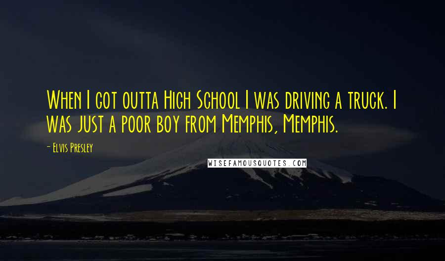 Elvis Presley Quotes: When I got outta High School I was driving a truck. I was just a poor boy from Memphis, Memphis.