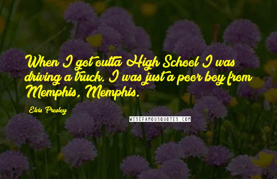 Elvis Presley Quotes: When I got outta High School I was driving a truck. I was just a poor boy from Memphis, Memphis.