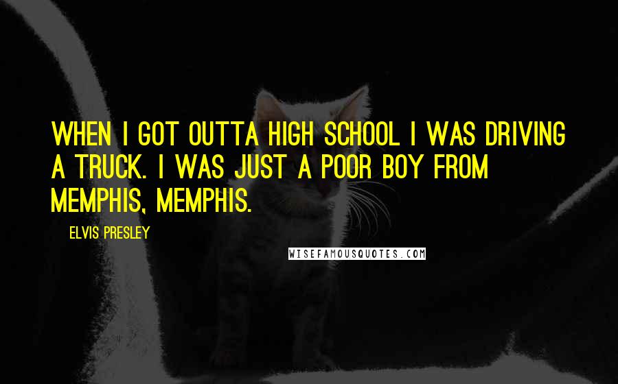 Elvis Presley Quotes: When I got outta High School I was driving a truck. I was just a poor boy from Memphis, Memphis.