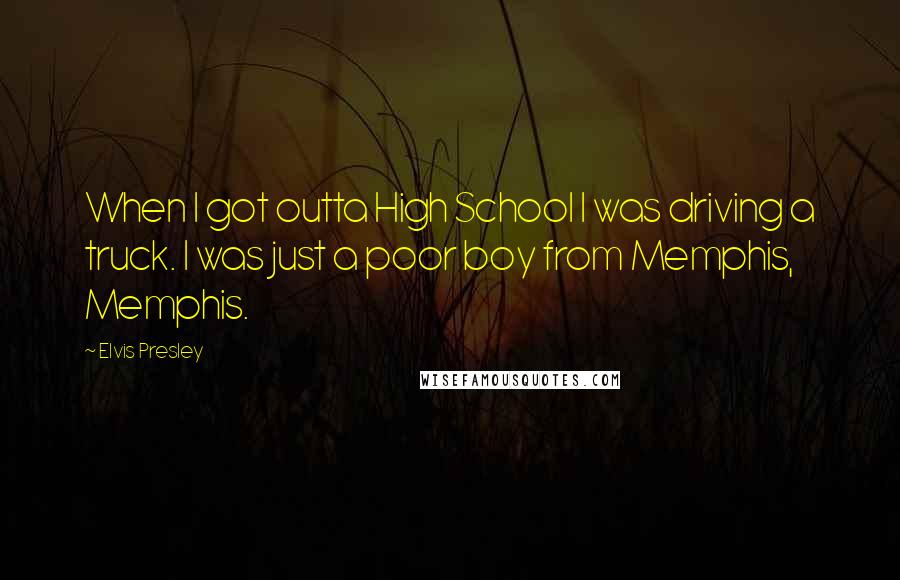 Elvis Presley Quotes: When I got outta High School I was driving a truck. I was just a poor boy from Memphis, Memphis.