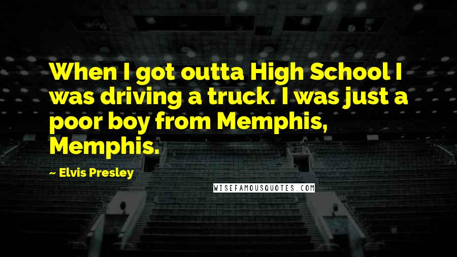 Elvis Presley Quotes: When I got outta High School I was driving a truck. I was just a poor boy from Memphis, Memphis.