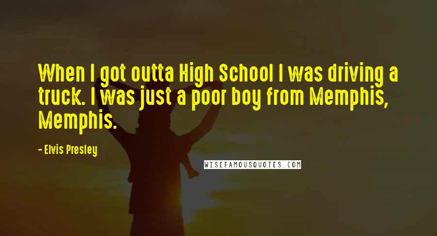 Elvis Presley Quotes: When I got outta High School I was driving a truck. I was just a poor boy from Memphis, Memphis.