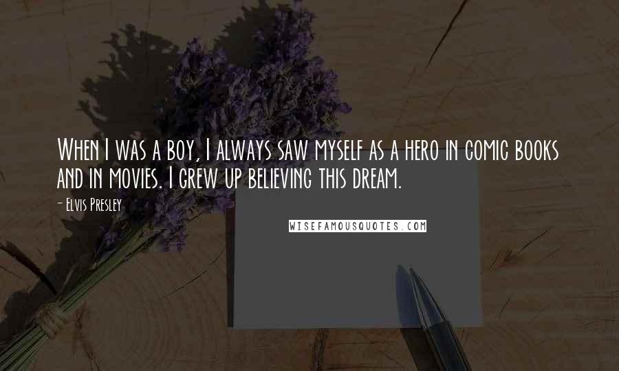 Elvis Presley Quotes: When I was a boy, I always saw myself as a hero in comic books and in movies. I grew up believing this dream.
