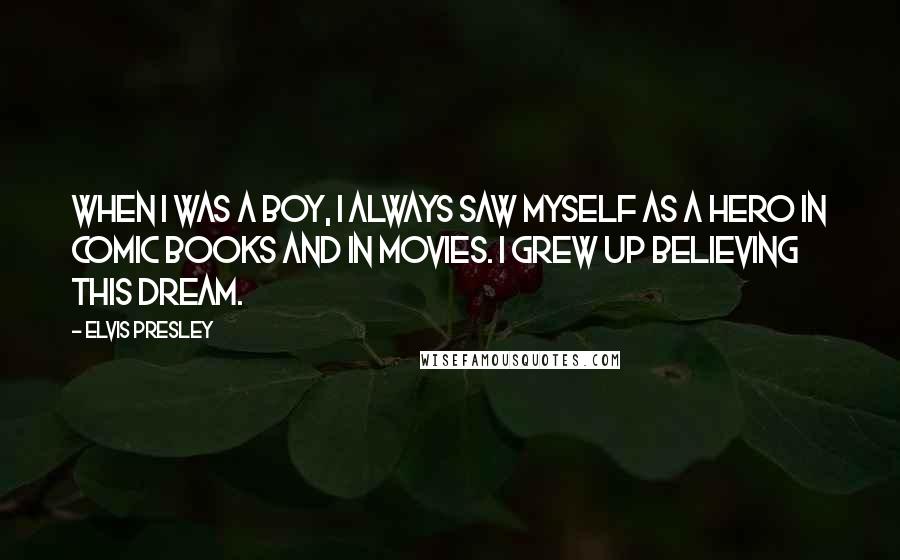 Elvis Presley Quotes: When I was a boy, I always saw myself as a hero in comic books and in movies. I grew up believing this dream.