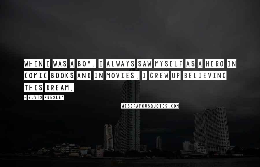 Elvis Presley Quotes: When I was a boy, I always saw myself as a hero in comic books and in movies. I grew up believing this dream.