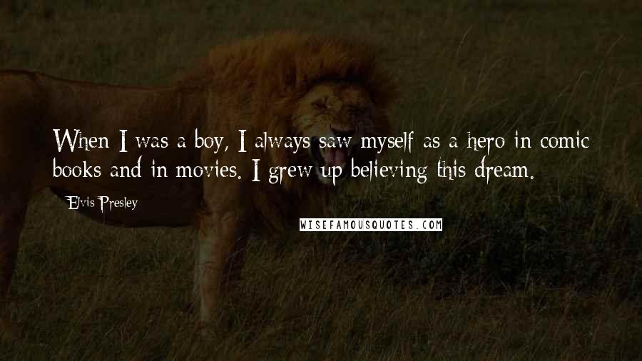 Elvis Presley Quotes: When I was a boy, I always saw myself as a hero in comic books and in movies. I grew up believing this dream.